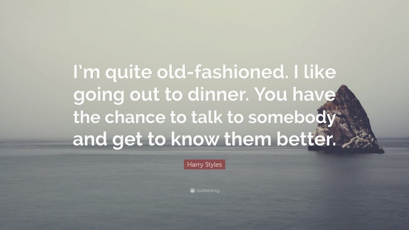 Harry Styles Quote: “I’m quite old-fashioned. I like going out to dinner. You have the chance to talk to somebody and get to know them better.”