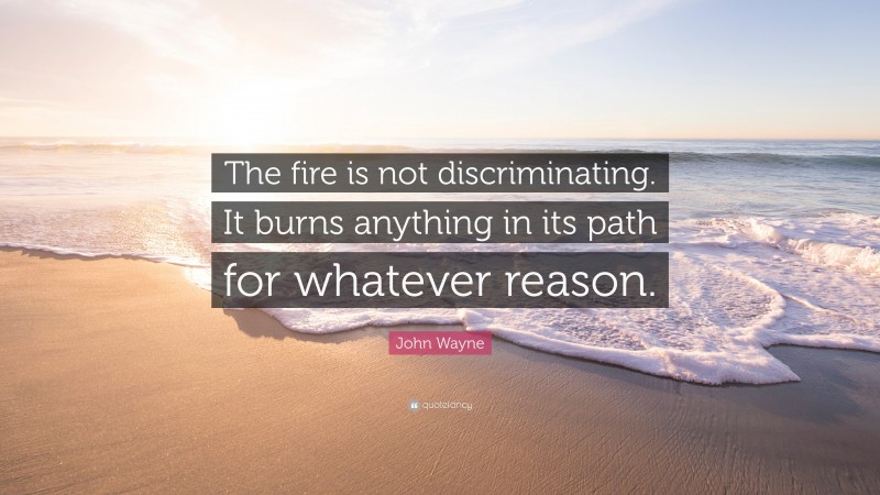 John Wayne Quote: “The fire is not discriminating. It burns anything in its path for whatever reason.”