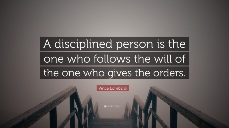 Vince Lombardi Quote: “A disciplined person is the one who follows the will of the one who gives the orders.”