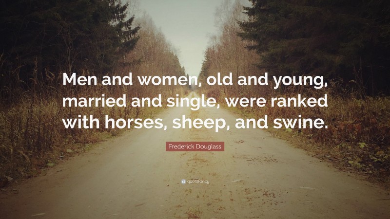 Frederick Douglass Quote: “Men and women, old and young, married and single, were ranked with horses, sheep, and swine.”