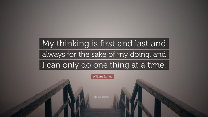 William James Quote: “My thinking is first and last and always for the sake of my doing, and I can only do one thing at a time.”