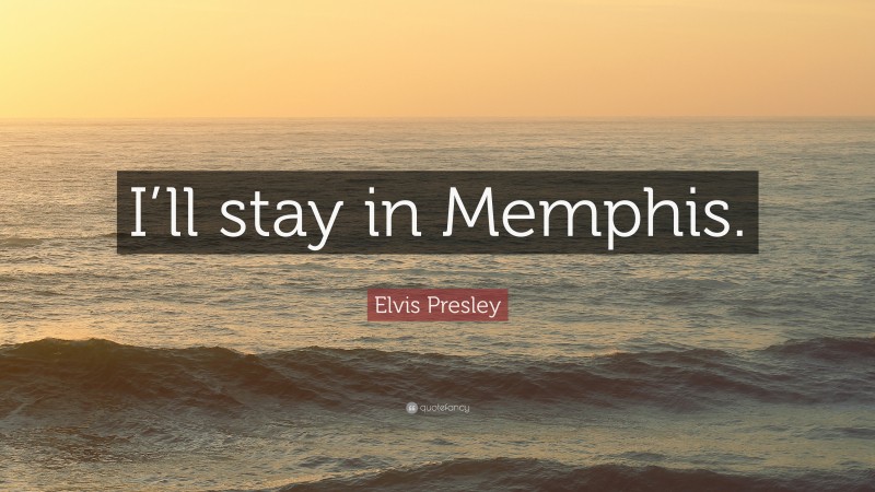 Elvis Presley Quote: “I’ll stay in Memphis.”