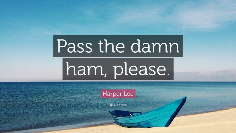 Harper Lee Quote: “Pass the damn ham, please.”