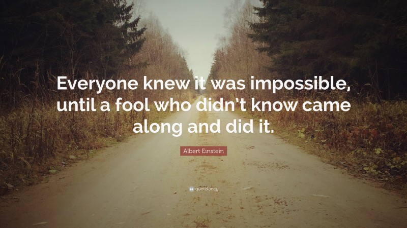 Albert Einstein Quote: “Everyone knew it was impossible, until a fool who didn’t know came along and did it.”