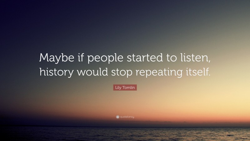Lily Tomlin Quote: “Maybe if people started to listen, history would stop repeating itself.”