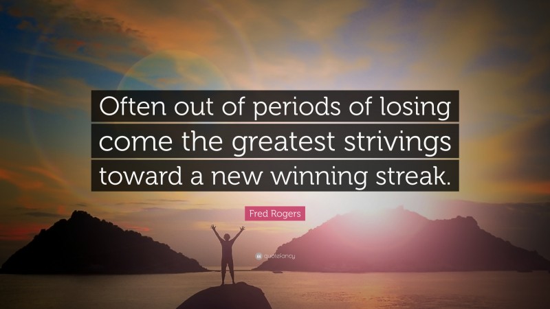 Fred Rogers Quote: “Often out of periods of losing come the greatest strivings toward a new winning streak.”