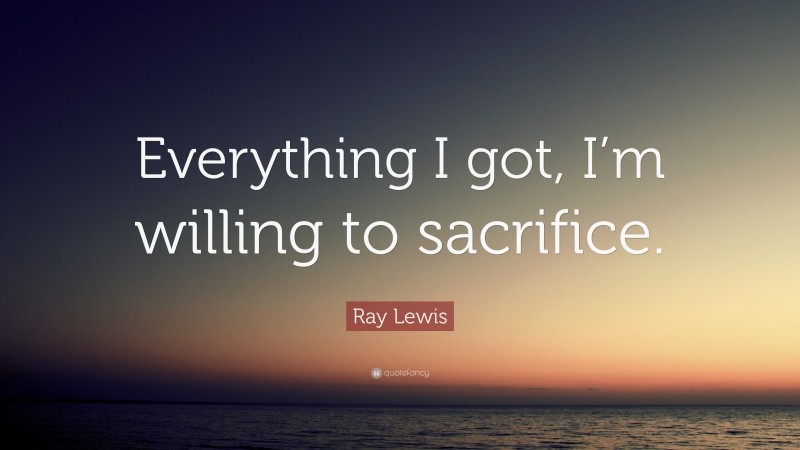 Ray Lewis Quote: “Everything I got, I’m willing to sacrifice.”