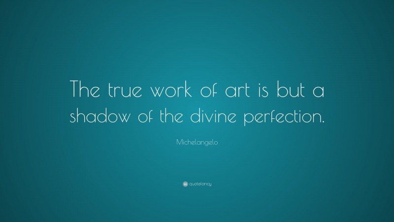 Michelangelo Quote: “The true work of art is but a shadow of the divine perfection.”