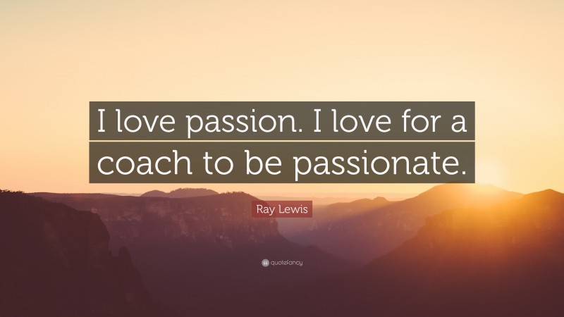 Ray Lewis Quote: “I love passion. I love for a coach to be passionate.”