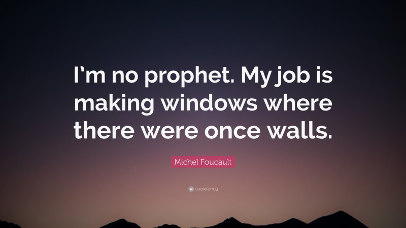 Michel Foucault Quote: “I’m no prophet. My job is making windows where there were once walls.”