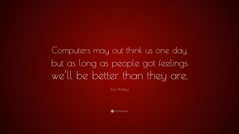 Elvis Presley Quote: “Computers may out think us one day, but as long as people got feelings we’ll be better than they are.”