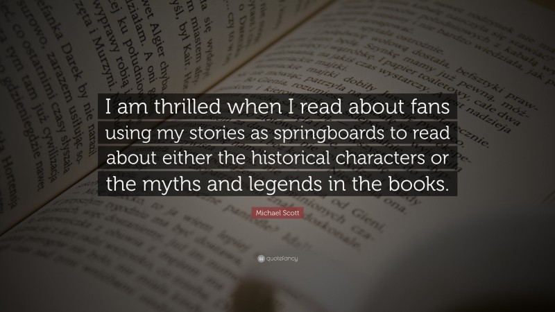 Michael Scott Quote: “I am thrilled when I read about fans using my stories as springboards to read about either the historical characters or the myths and legends in the books.”