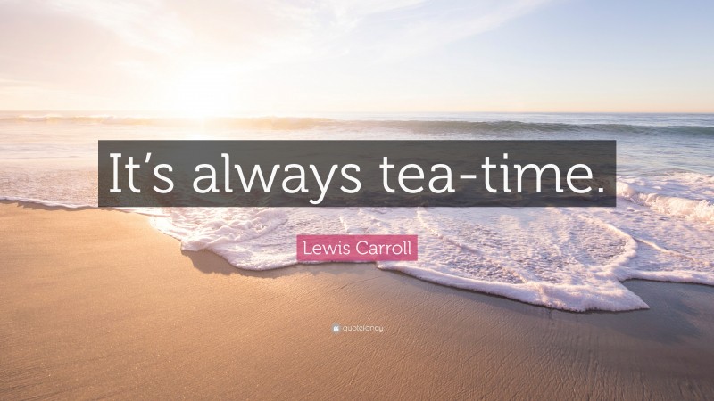 Lewis Carroll Quote: “It’s always tea-time.”