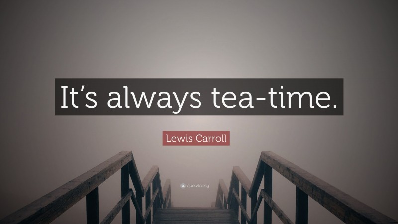 Lewis Carroll Quote: “It’s always tea-time.”