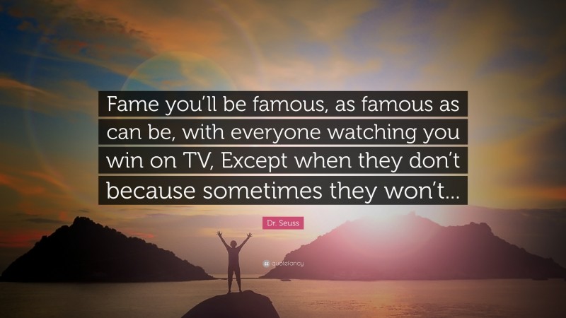 Dr. Seuss Quote: “Fame you’ll be famous, as famous as can be, with everyone watching you win on TV, Except when they don’t because sometimes they won’t...”
