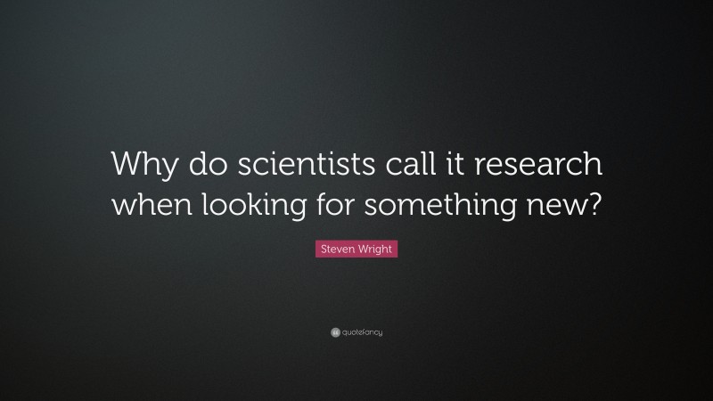 Steven Wright Quote: “Why do scientists call it research when looking for something new?”