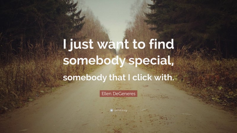 Ellen DeGeneres Quote: “I just want to find somebody special, somebody that I click with.”