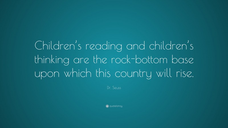Dr. Seuss Quote: “Children’s reading and children’s thinking are the rock-bottom base upon which this country will rise.”