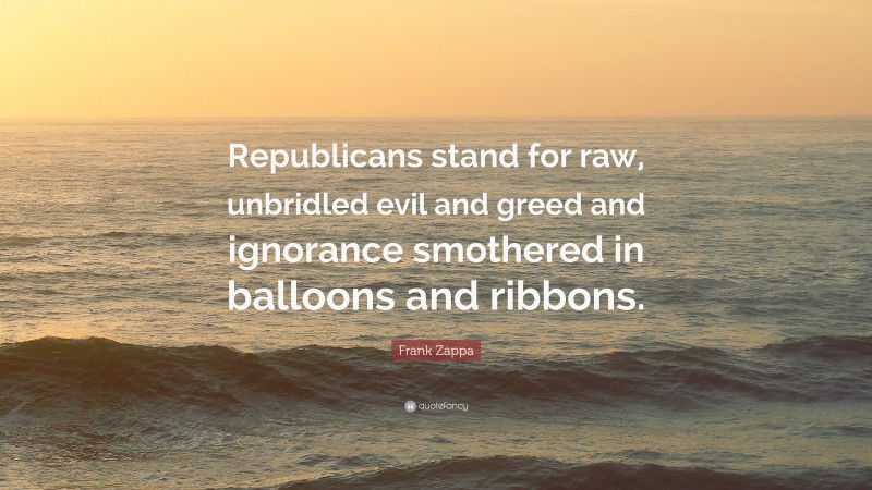 Frank Zappa Quote: “Republicans stand for raw, unbridled evil and greed and ignorance smothered in balloons and ribbons.”
