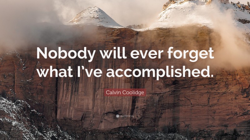 Calvin Coolidge Quote: “Nobody will ever forget what I’ve accomplished.”