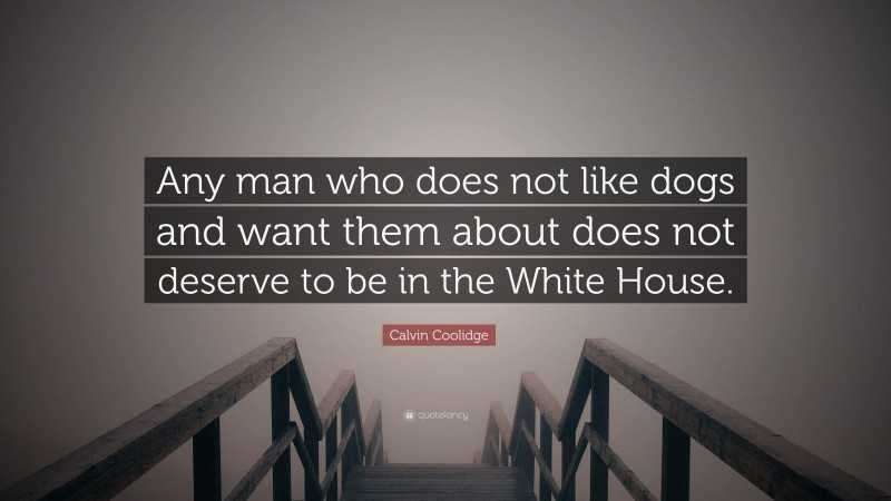 Calvin Coolidge Quote: “Any man who does not like dogs and want them about does not deserve to be in the White House.”