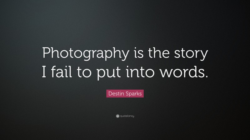 Destin Sparks Quote: “Photography is the story I fail to put into words.”