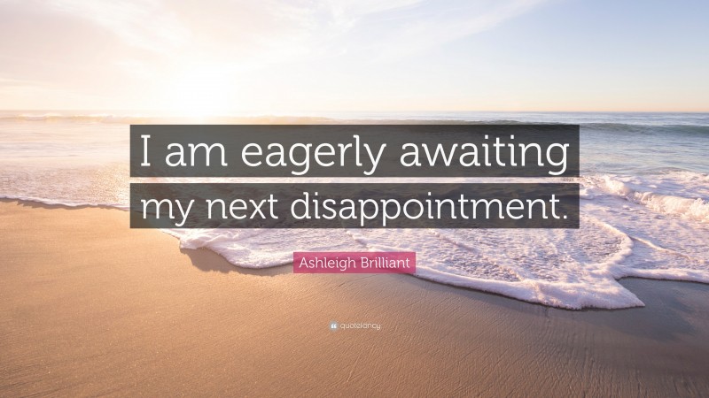 Ashleigh Brilliant Quote: “I am eagerly awaiting my next disappointment.”