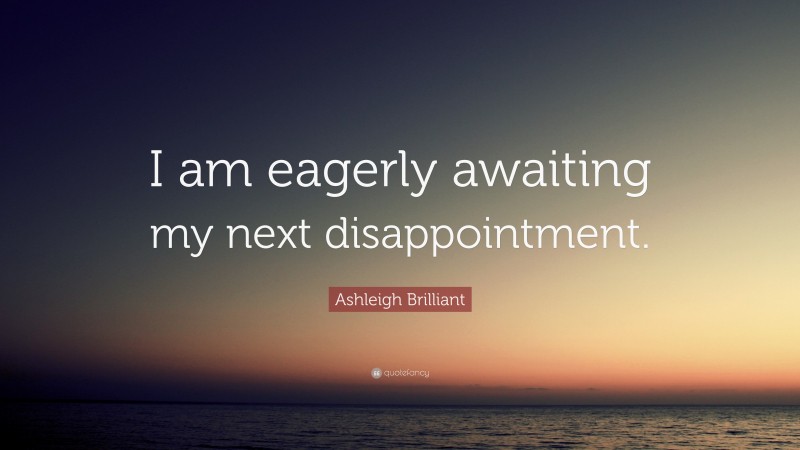Ashleigh Brilliant Quote: “I am eagerly awaiting my next disappointment.”