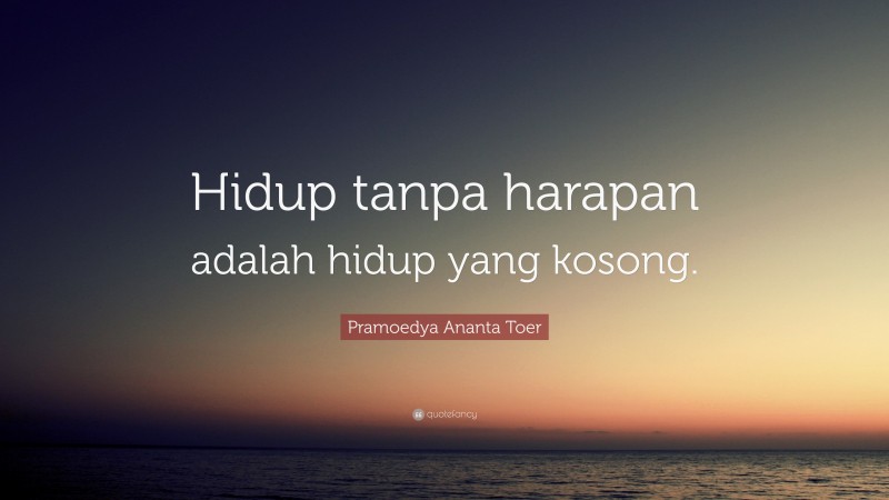 Pramoedya Ananta Toer Quote: “Hidup tanpa harapan adalah hidup yang kosong.”