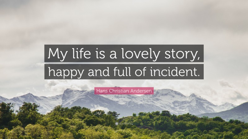 Hans Christian Andersen Quote: “My life is a lovely story, happy and full of incident.”