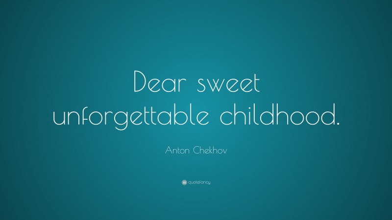 Anton Chekhov Quote: “Dear sweet unforgettable childhood.”