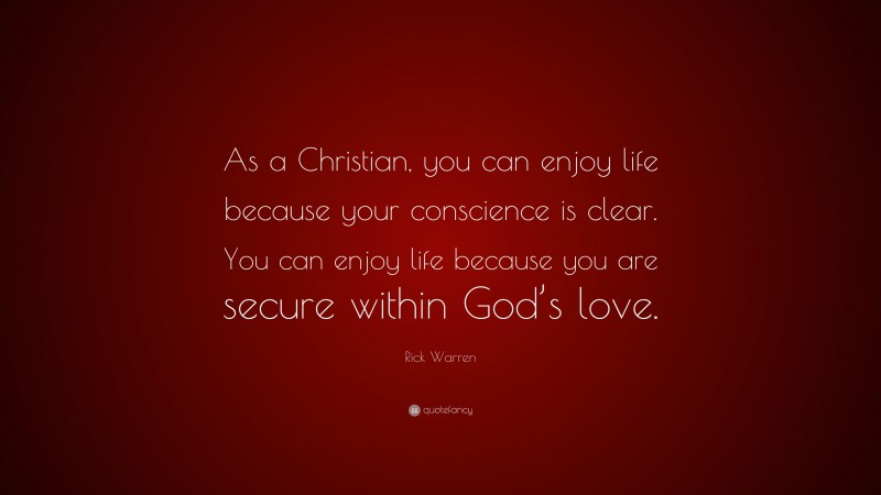 Rick Warren Quote: “As a Christian, you can enjoy life because your conscience is clear. You can enjoy life because you are secure within God’s love.”