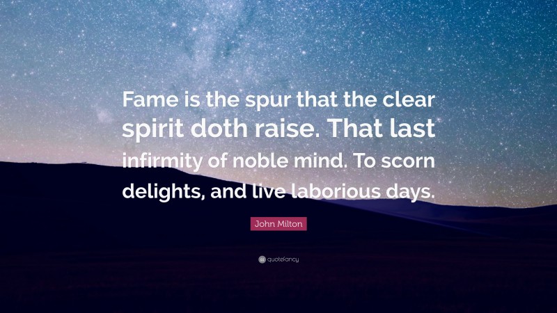 John Milton Quote: “Fame is the spur that the clear spirit doth raise. That last infirmity of noble mind. To scorn delights, and live laborious days.”