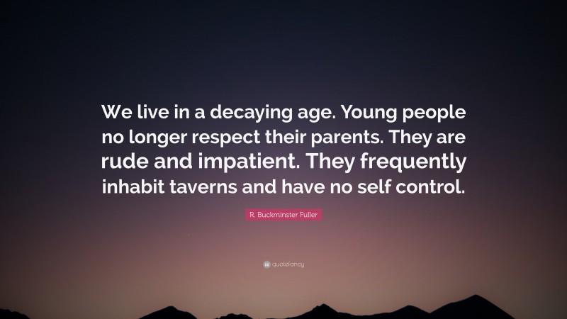 R. Buckminster Fuller Quote: “We live in a decaying age. Young people no longer respect their parents. They are rude and impatient. They frequently inhabit taverns and have no self control.”