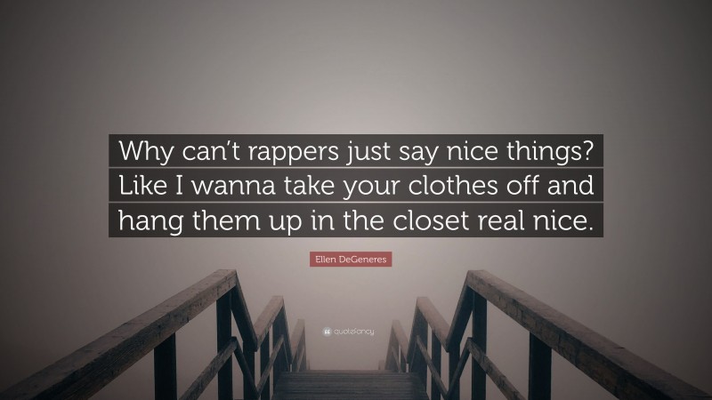 Ellen DeGeneres Quote: “Why can’t rappers just say nice things? Like I wanna take your clothes off and hang them up in the closet real nice.”