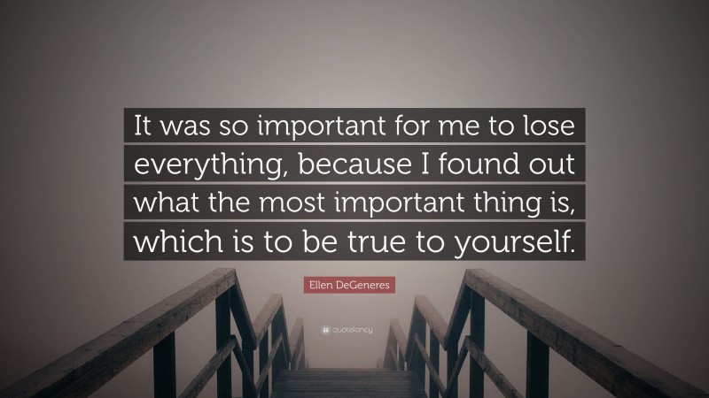 Ellen DeGeneres Quote: “It was so important for me to lose everything, because I found out what the most important thing is, which is to be true to yourself.”