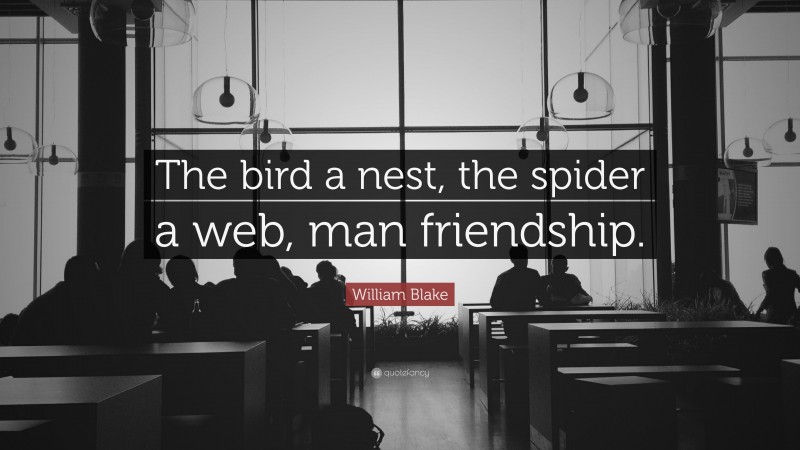 William Blake Quote: “The bird a nest, the spider a web, man friendship.”