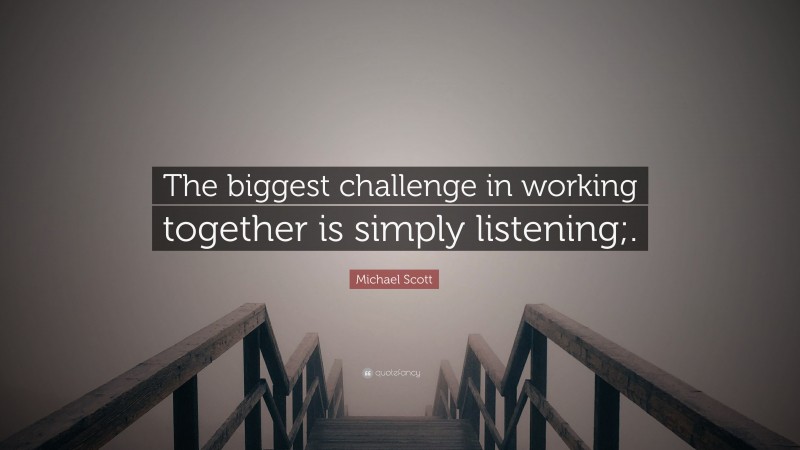 Michael Scott Quote: “The biggest challenge in working together is simply listening;.”