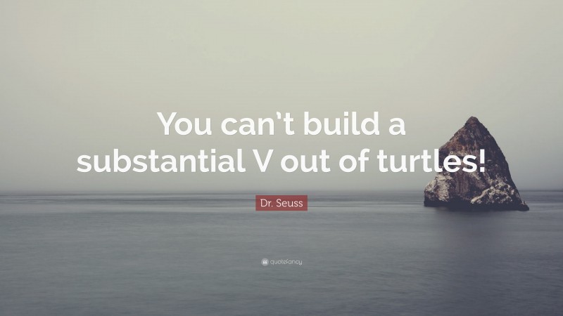 Dr. Seuss Quote: “You can’t build a substantial V out of turtles!”