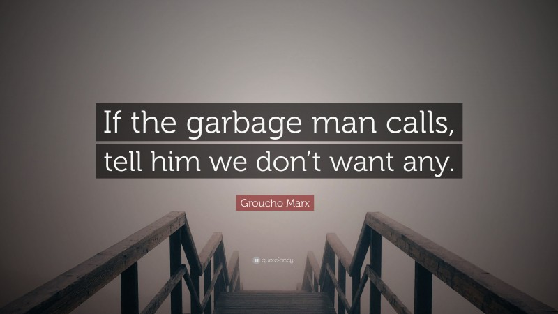 Groucho Marx Quote: “If the garbage man calls, tell him we don’t want any.”