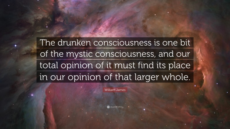 William James Quote: “The drunken consciousness is one bit of the mystic consciousness, and our total opinion of it must find its place in our opinion of that larger whole.”