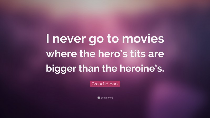 Groucho Marx Quote: “I never go to movies where the hero’s tits are bigger than the heroine’s.”