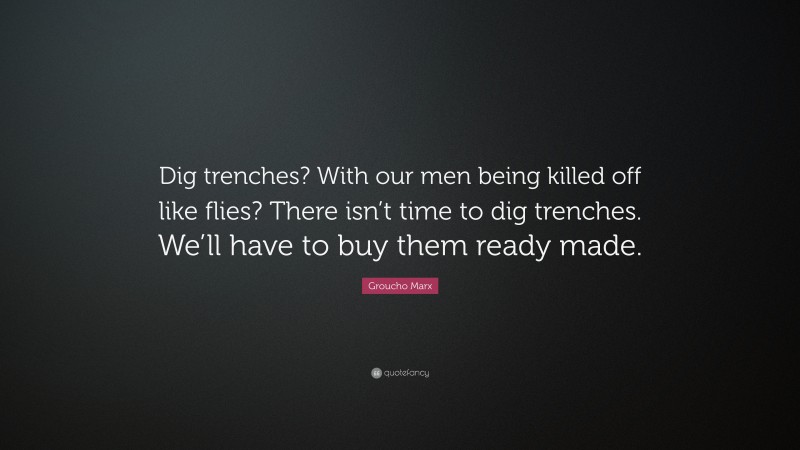 Groucho Marx Quote: “Dig trenches? With our men being killed off like flies? There isn’t time to dig trenches. We’ll have to buy them ready made.”