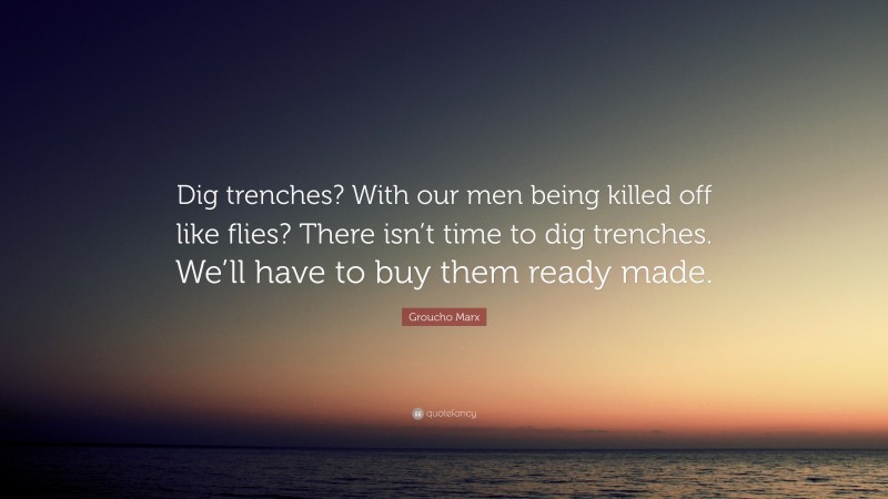 Groucho Marx Quote: “Dig trenches? With our men being killed off like flies? There isn’t time to dig trenches. We’ll have to buy them ready made.”