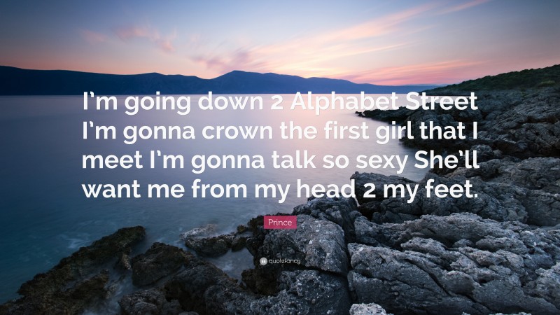 Prince Quote: “I’m going down 2 Alphabet Street I’m gonna crown the first girl that I meet I’m gonna talk so sexy She’ll want me from my head 2 my feet.”