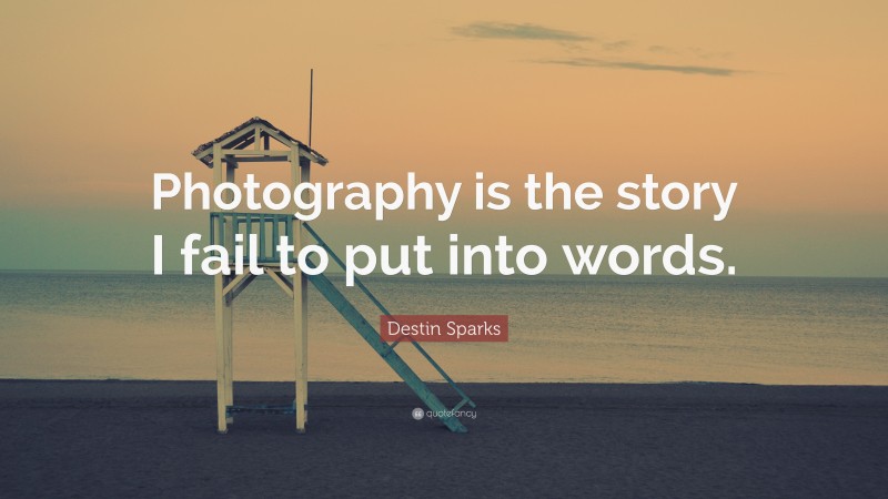 Destin Sparks Quote: “Photography is the story I fail to put into words.”