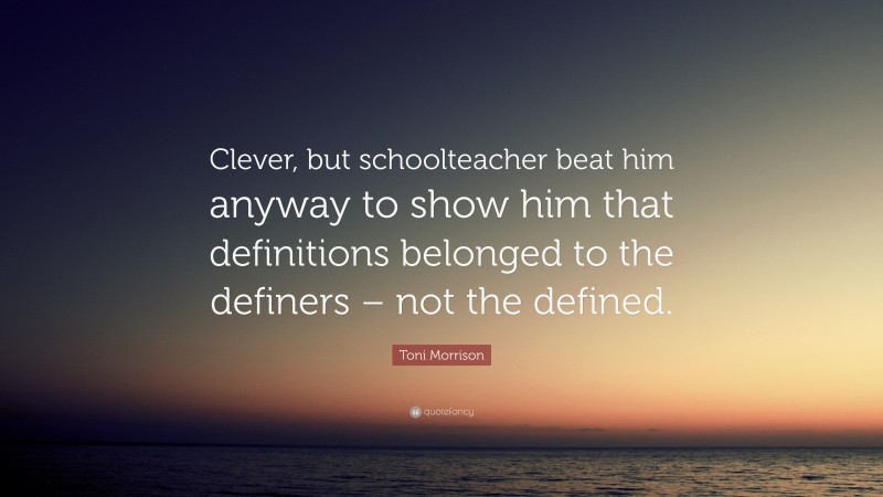Toni Morrison Quote: “Clever, but schoolteacher beat him anyway to show him that definitions belonged to the definers – not the defined.”