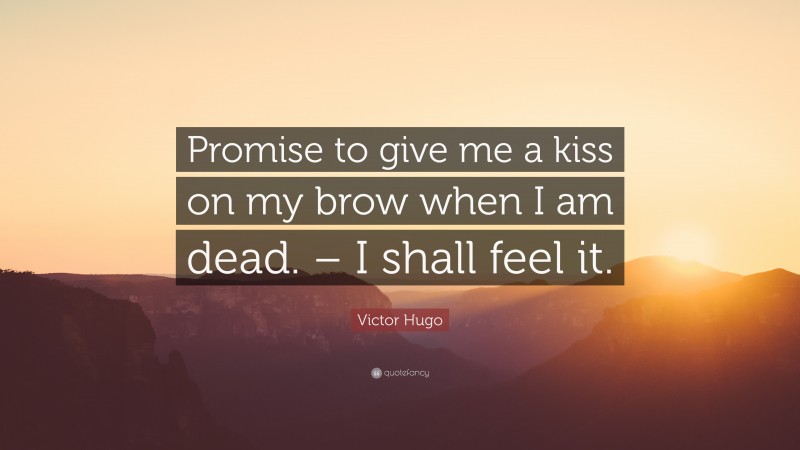 Victor Hugo Quote: “Promise to give me a kiss on my brow when I am dead. – I shall feel it.”