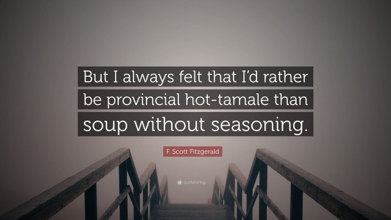 F. Scott Fitzgerald Quote: “But I always felt that I’d rather be provincial hot-tamale than soup without seasoning.”