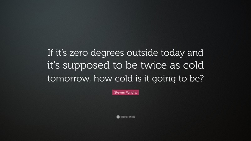Steven Wright Quote: “If it’s zero degrees outside today and it’s supposed to be twice as cold tomorrow, how cold is it going to be?”